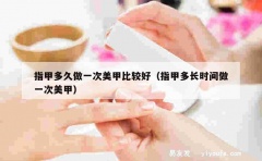 指甲多久做一次美甲比较好（指甲多长时间做一次美甲）