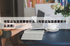 母婴店加盟需要些什么（母婴店加盟需要些什么资质）