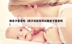 做亲子鉴定吗（孩子没出生可以做亲子鉴定吗）