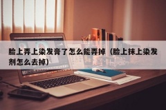 脸上弄上染发膏了怎么能弄掉（脸上抹上染发剂怎么去掉）