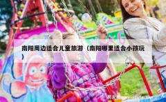 南阳周边适合儿童旅游（南阳哪里适合小孩玩）