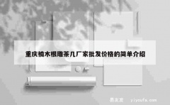 重庆楠木根雕茶几厂家批发价格的简单介绍