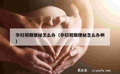 孕妇初期便秘怎么办（孕妇初期便秘怎么办啊）