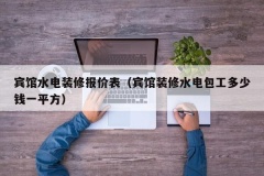 宾馆水电装修报价表（宾馆装修水电包工多少钱一平方）